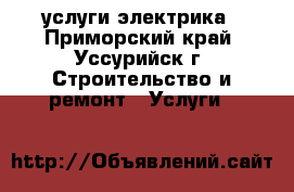 услуги электрика - Приморский край, Уссурийск г. Строительство и ремонт » Услуги   